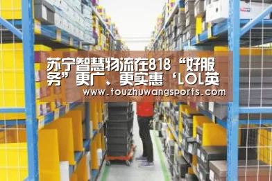 苏宁智慧物流在818“好服务”更广、更实惠‘LOL英雄联盟投注 - 官方电竞竞猜